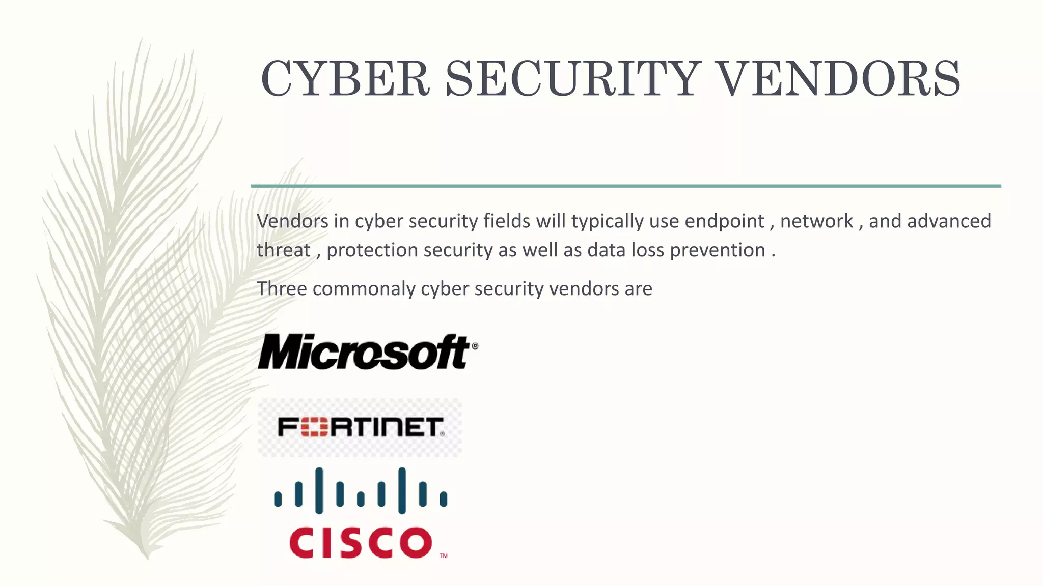 CYBER SECURITY VENDORS
Vendors in cyber security fields will typically use endpoint , network , and advanced
threat , protection security as well as data loss prevention .
Three commonaly cyber security vendors are
 