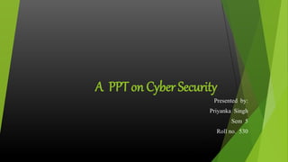 A PPT on Cyber Security
Presented by:
Priyanka Singh
Sem 5
Roll no. 530
 