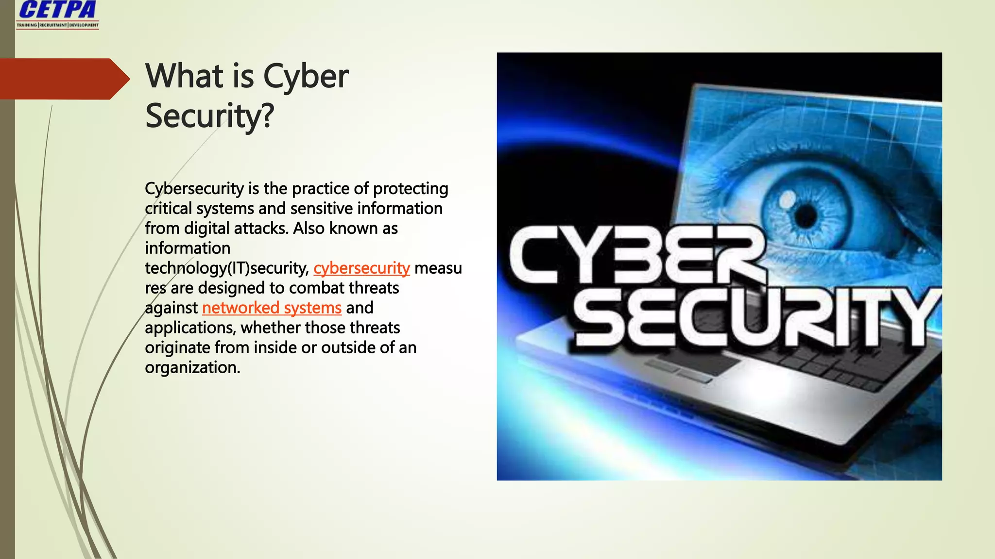 What is Cyber
Security?
Cybersecurity is the practice of protecting
critical systems and sensitive information
from digital attacks. Also known as
information
technology(IT)security, cybersecurity measu
res are designed to combat threats
against networked systems and
applications, whether those threats
originate from inside or outside of an
organization.
 