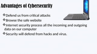 Advantages of Cybersecurity
Defend us from critical attacks
Browse the safe website
Internet security process all the incoming and outgoing
data on our computer
Security will defend from hacks and virus.
 