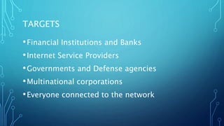TARGETS
•Financial Institutions and Banks
•Internet Service Providers
•Governments and Defense agencies
•Multinational corporations
•Everyone connected to the network
 