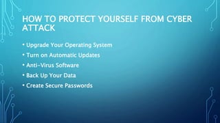 HOW TO PROTECT YOURSELF FROM CYBER
ATTACK
• Upgrade Your Operating System
• Turn on Automatic Updates
• Anti-Virus Software
• Back Up Your Data
• Create Secure Passwords
 
