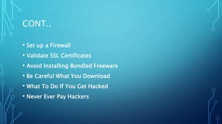 CONT..
• Set up a Firewall
• Validate SSL Certificates
• Avoid Installing Bundled Freeware
• Be Careful What You Download
• What To Do If You Get Hacked
• Never Ever Pay Hackers
 