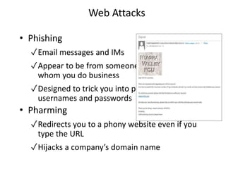 Web Attacks
• Phishing
✓Email messages and IMs
✓Appear to be from someone with
whom you do business
✓Designed to trick you into providing
usernames and passwords
• Pharming
✓Redirects you to a phony website even if you
type the URL
✓Hijacks a company’s domain name
 