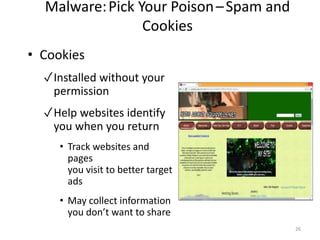 Malware:Pick Your Poison–Spam and
Cookies
• Cookies
✓Installed without your
permission
✓Help websites identify
you when you return
• Track websites and
pages
you visit to better target
ads
• May collect information
you don’t want to share
26
 