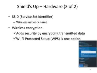 Shield’s Up – Hardware (2 of 2)
• SSID (Service Set Identifier)
– Wireless network name
• Wireless encryption
Adds security by encrypting transmitted data
Wi-Fi Protected Setup (WPS) is one option
46
 