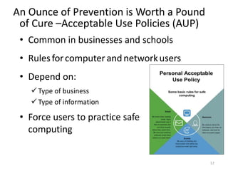 An Ounce of Prevention is Worth a Pound
of Cure –Acceptable Use Policies (AUP)
• Common in businesses and schools
• Rulesforcomputerandnetworkusers
• Depend on:
 Type of business
 Type of information
• Force users to practice safe
computing
57
 