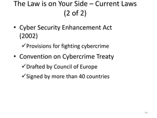 The Law is on Your Side – Current Laws
(2 of 2)
• Cyber Security Enhancement Act
(2002)
Provisions for fighting cybercrime
• Convention on Cybercrime Treaty
Drafted by Council of Europe
Signed by more than 40 countries
64
 