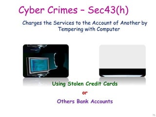 Cyber Crimes – Sec43(h)
Charges the Services to the Account of Another by
Tempering with Computer
Using Stolen Credit Cards
or
Others Bank Accounts
75
 