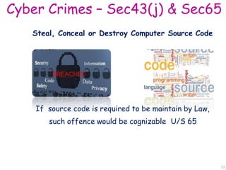 Cyber Crimes – Sec43(j) & Sec65
Steal, Conceal or Destroy Computer Source Code
If source code is required to be maintain by Law,
such offence would be cognizable U/S 65
77
 