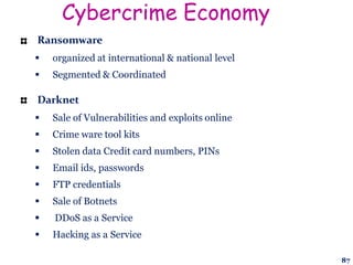 Cybercrime Economy
Ransomware
 organized at international & national level
 Segmented & Coordinated
Darknet
 Sale of Vulnerabilities and exploits online
 Crime ware tool kits
 Stolen data Credit card numbers, PINs
 Email ids, passwords
 FTP credentials
 Sale of Botnets
 DDoS as a Service
 Hacking as a Service
87
 