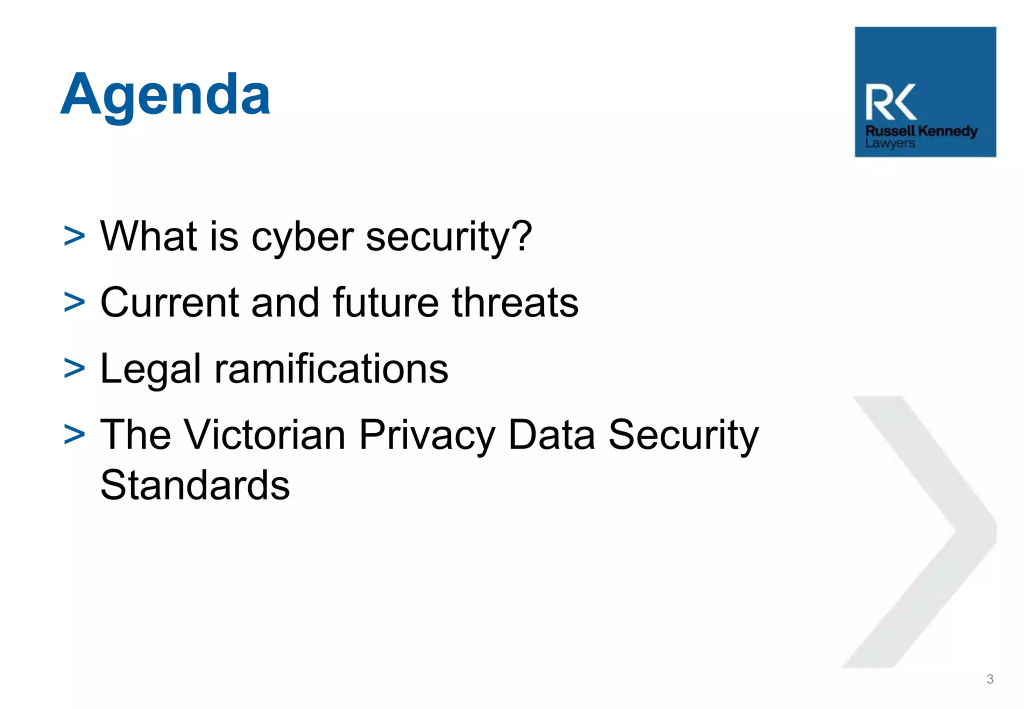 > What is cyber security?
> Current and future threats
> Legal ramifications
> The Victorian Privacy Data Security
Standards
Agenda
3
 