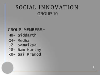SOCIAL INNOVATION
GROUP 10
1
GROUP MEMBERS-
H0- Siddarth
G4- Medha
J2- Samaikya
J8- Ram Murthy
K0- Sai Pramod
 