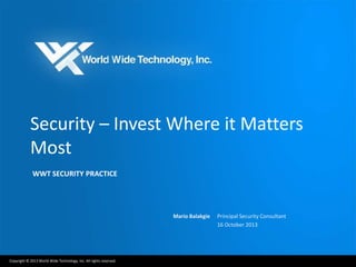 Security – Invest Where it Matters
Most
WWT SECURITY PRACTICE

Mario Balakgie

Copyright © 2013 World Wide Technology, Inc. All rights reserved.

Principal Security Consultant
16 October 2013

 