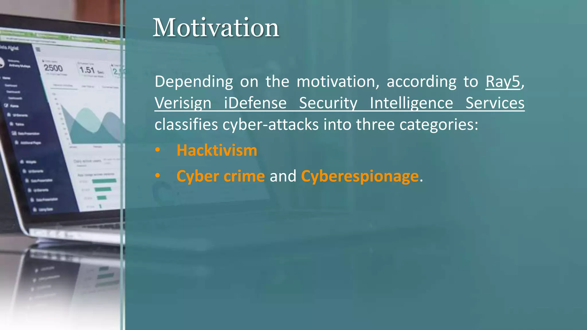 Motivation
Depending on the motivation, according to Ray5,
Verisign iDefense Security Intelligence Services
classifies cyber-attacks into three categories:
• Hacktivism
• Cyber crime and Cyberespionage.
 