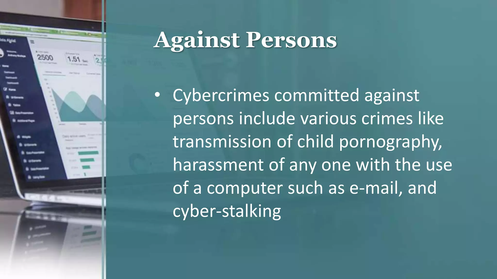Against Persons
• Cybercrimes committed against
persons include various crimes like
transmission of child pornography,
harassment of any one with the use
of a computer such as e-mail, and
cyber-stalking
 