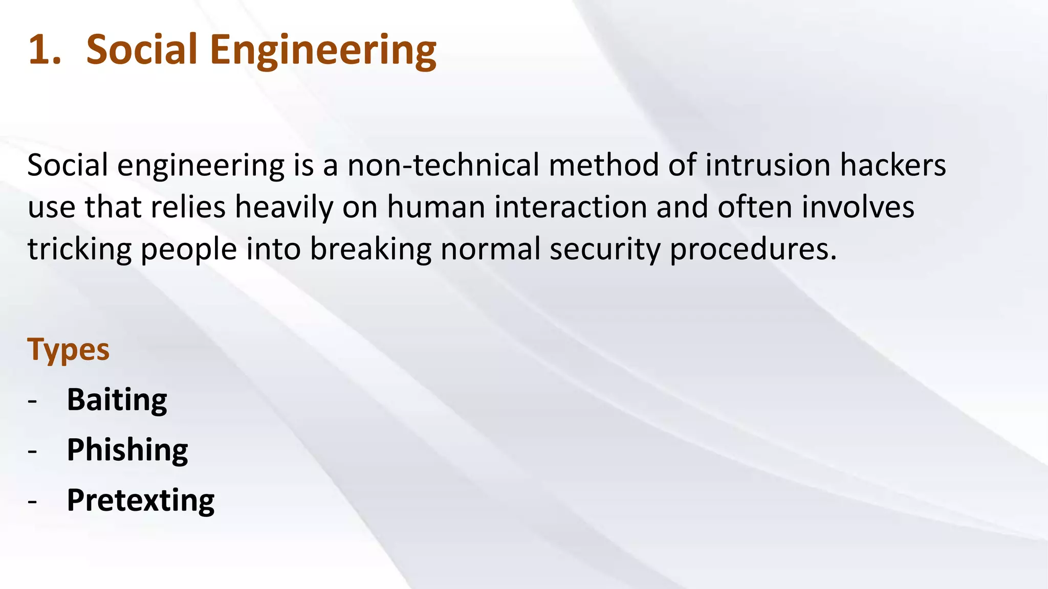 1. Social Engineering
Social engineering is a non-technical method of intrusion hackers
use that relies heavily on human interaction and often involves
tricking people into breaking normal security procedures.
Types
- Baiting
- Phishing
- Pretexting
 