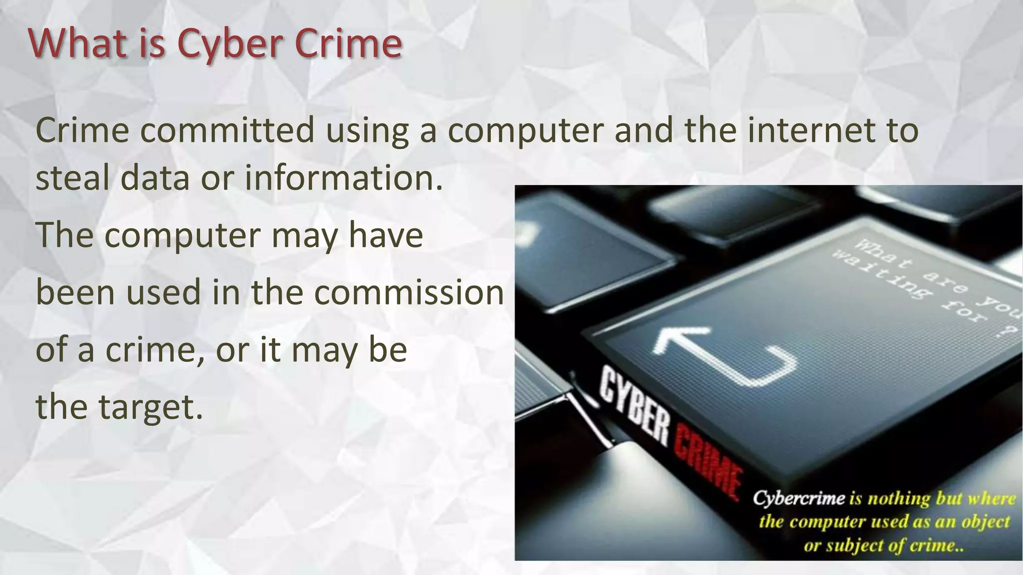 What is Cyber Crime
Crime committed using a computer and the internet to
steal data or information.
The computer may have
been used in the commission
of a crime, or it may be
the target.
 