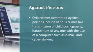 Against Persons
• Cybercrimes committed against
persons include various crimes like
transmission of child pornography,
harassment of any one with the use
of a computer such as e-mail, and
cyber-stalking
 