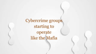 Cybercrime groups
starting to
operate
like the Mafia
 