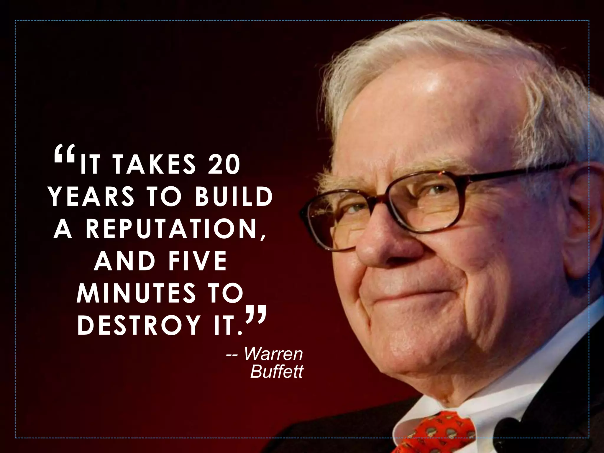 IT TAKES 20
YEARS TO BUILD
A REPUTATION,
AND FIVE
MINUTES TO
DESTROY IT.
-- Warren
Buffett
“
”
 