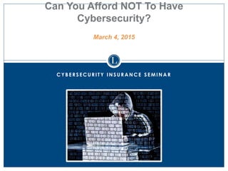 C Y B E R S E C U R I T Y I N S U R A N C E S E M I N A R
Can You Afford NOT To Have
Cybersecurity?
March 4, 2015
 