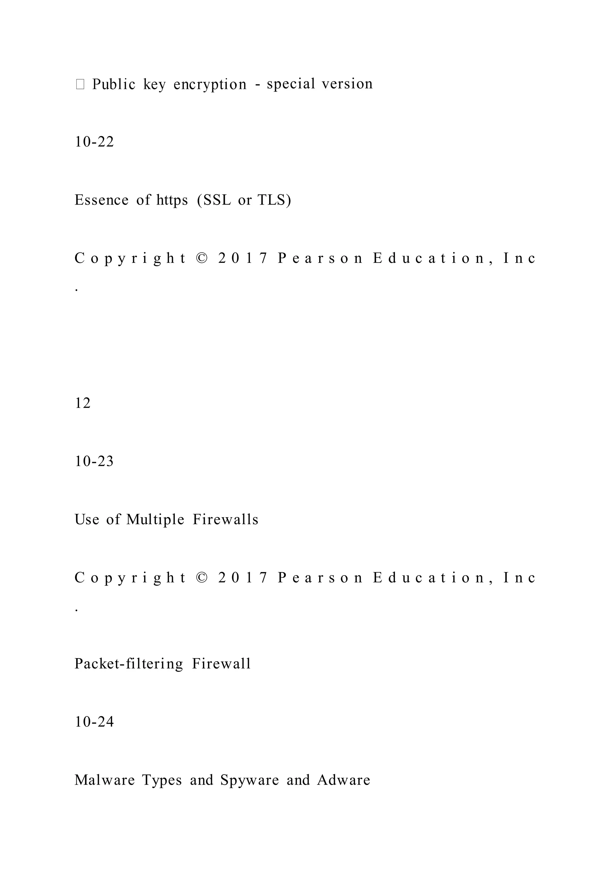 - special version
10-22
Essence of https (SSL or TLS)
C o p y r i g h t © 2 0 1 7 P e a r s o n E d u c a t i o n , I n c
.
12
10-23
Use of Multiple Firewalls
C o p y r i g h t © 2 0 1 7 P e a r s o n E d u c a t i o n , I n c
.
Packet-filtering Firewall
10-24
Malware Types and Spyware and Adware
 