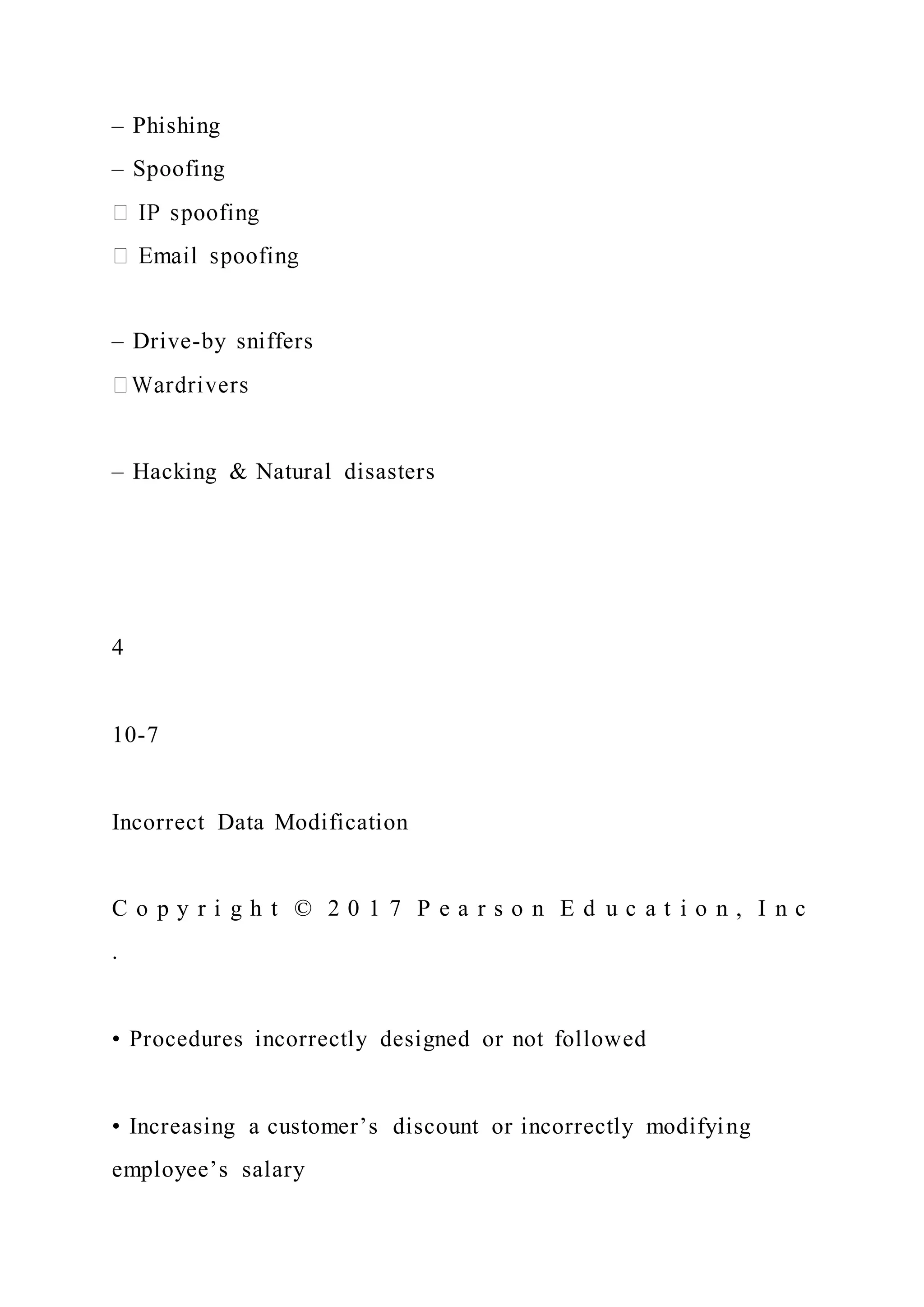 – Phishing
– Spoofing
– Drive-by sniffers
– Hacking & Natural disasters
4
10-7
Incorrect Data Modification
C o p y r i g h t © 2 0 1 7 P e a r s o n E d u c a t i o n , I n c
.
• Procedures incorrectly designed or not followed
• Increasing a customer’s discount or incorrectly modifying
employee’s salary
 