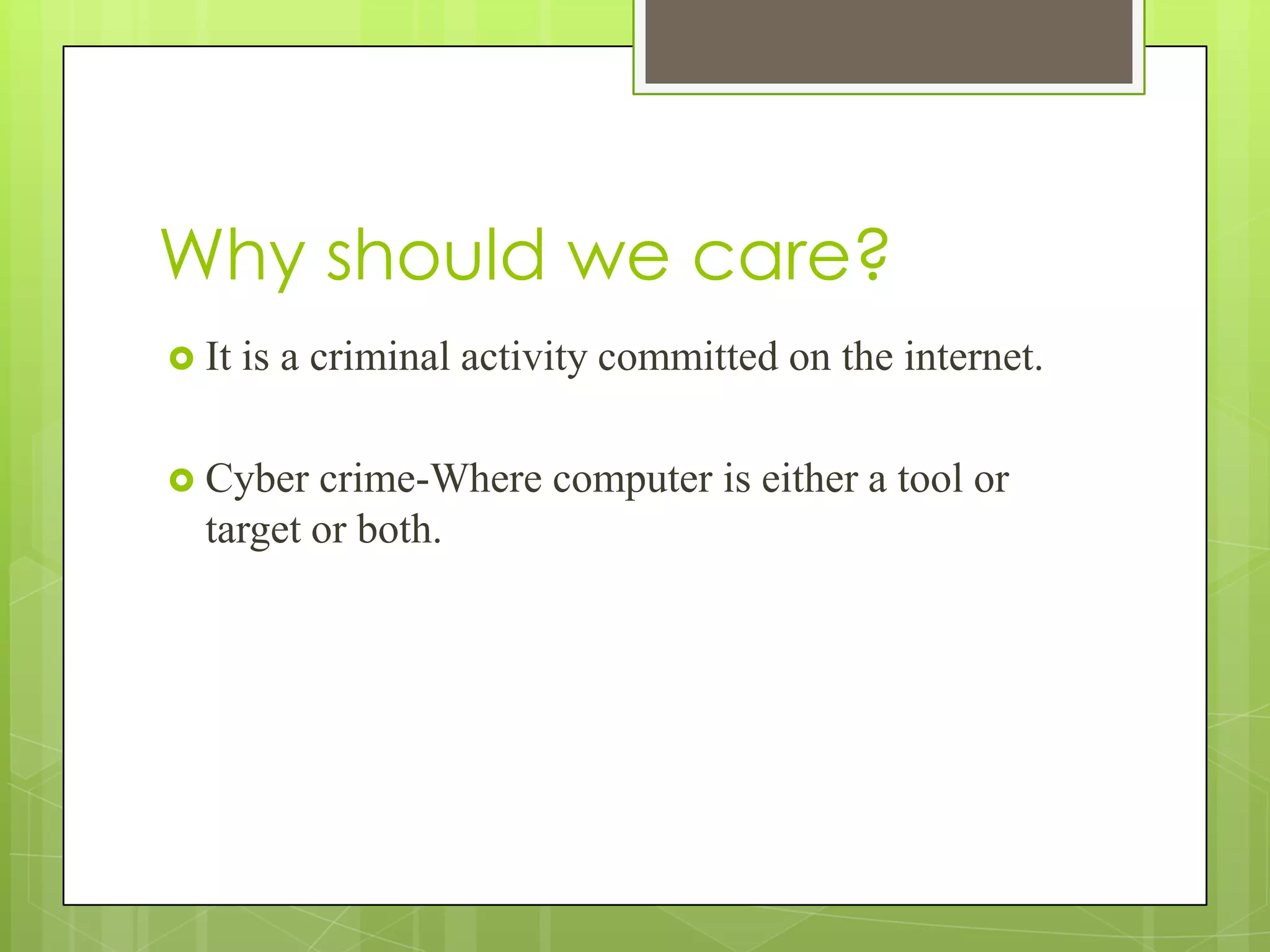 Why should we care?
 It

is a criminal activity committed on the internet.

 Cyber

crime-Where computer is either a tool or
target or both.

 