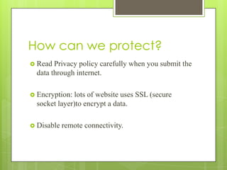 How can we protect?
 Read

Privacy policy carefully when you submit the
data through internet.

 Encryption:

lots of website uses SSL (secure
socket layer)to encrypt a data.

 Disable

remote connectivity.

 