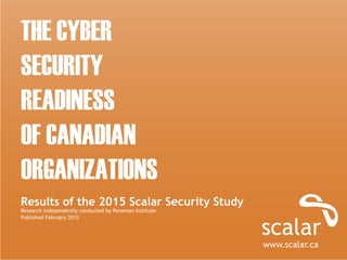 THE CYBER
SECURITY
READINESS
OF CANADIAN
ORGANIZATIONS
Results of the 2015 Scalar Security Study
Research independently conducted by Ponemon Institute
Published February 2015
www.scalar.ca
 