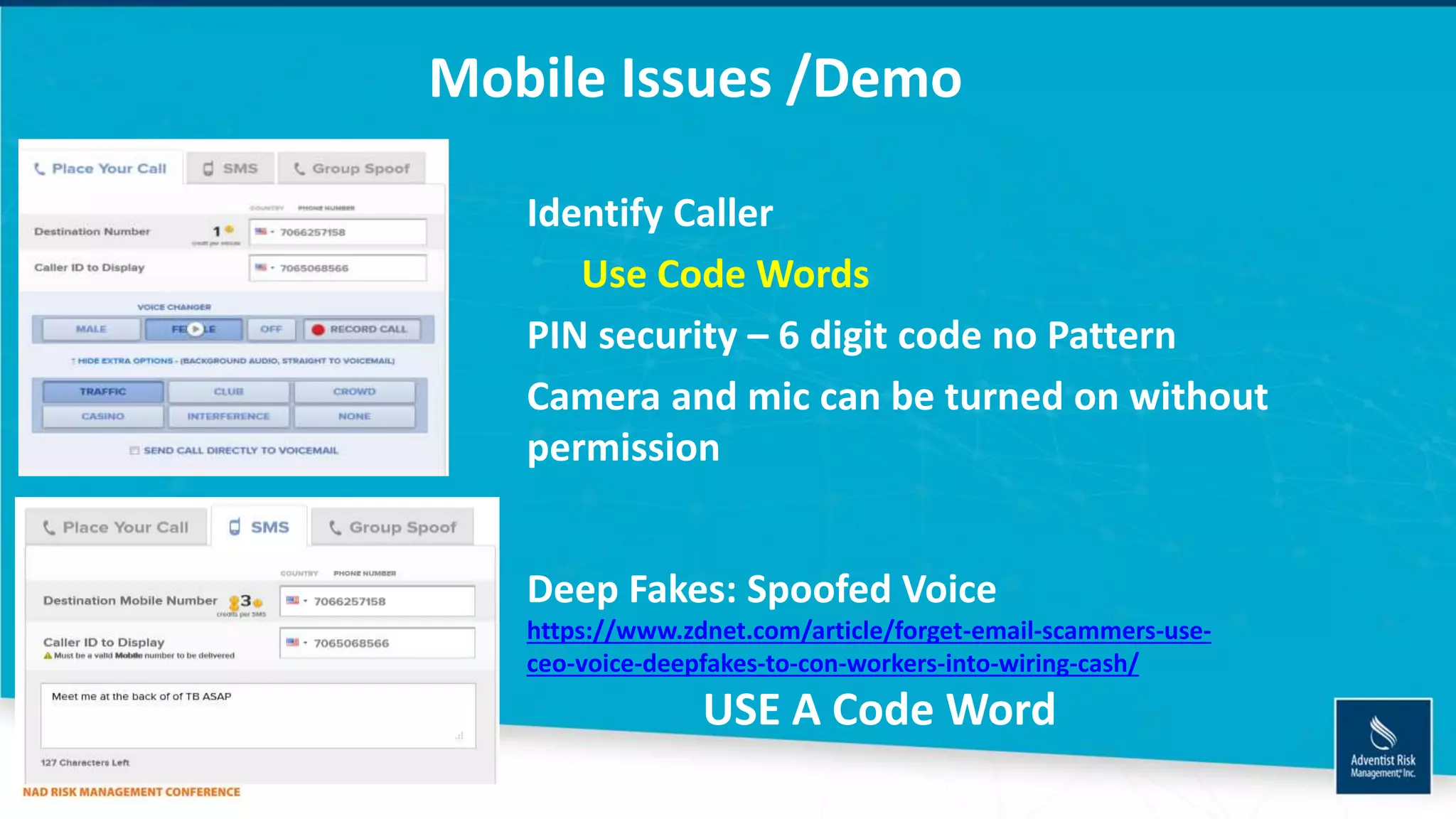 Mobile Issues /Demo
Deep Fakes: Spoofed Voice
https://www.zdnet.com/article/forget-email-scammers-use-
ceo-voice-deepfakes-to-con-workers-into-wiring-cash/
USE A Code Word
Identify Caller
Use Code Words
PIN security – 6 digit code no Pattern
Camera and mic can be turned on without
permission
 
