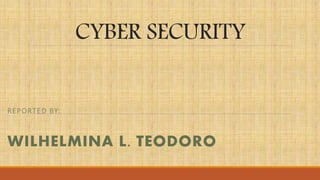 CYBER SECURITY
REPORTED BY:
WILHELMINA L. TEODORO
 