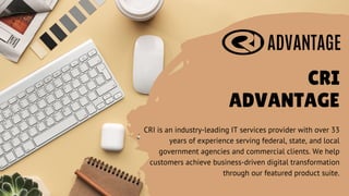 CRI
ADVANTAGE
CRI is an industry-leading IT services provider with over 33
years of experience serving federal, state, and local
government agencies and commercial clients. We help
customers achieve business-driven digital transformation
through our featured product suite.
 