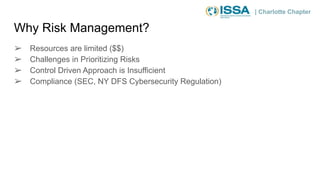 | Charlotte Chapter
Why Risk Management?
➢ Resources are limited ($$)
➢ Challenges in Prioritizing Risks
➢ Control Driven Approach is Insufficient
➢ Compliance (SEC, NY DFS Cybersecurity Regulation)
 