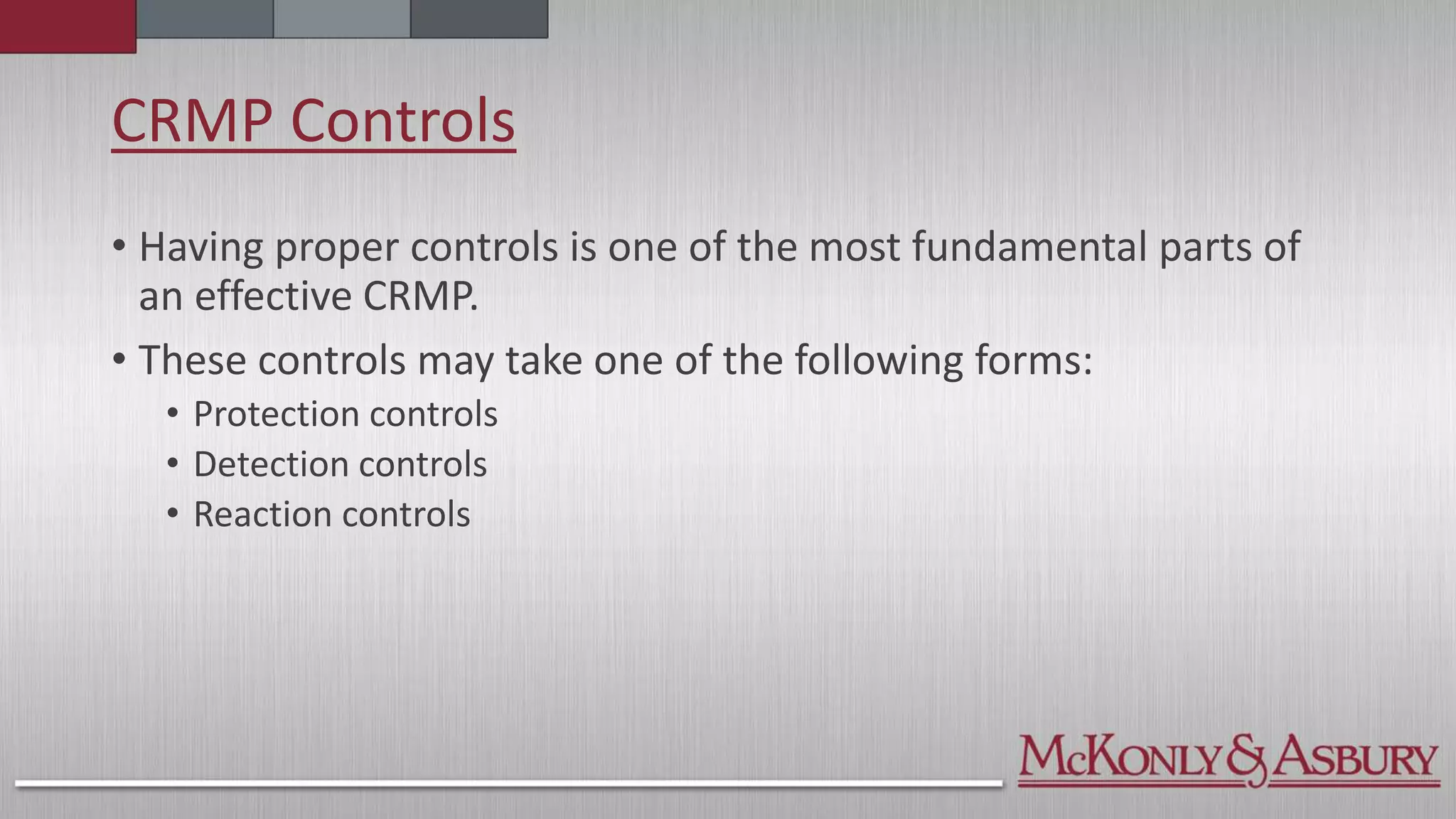 CRMP Controls
• Having proper controls is one of the most fundamental parts of
an effective CRMP.
• These controls may take one of the following forms:
• Protection controls
• Detection controls
• Reaction controls
 