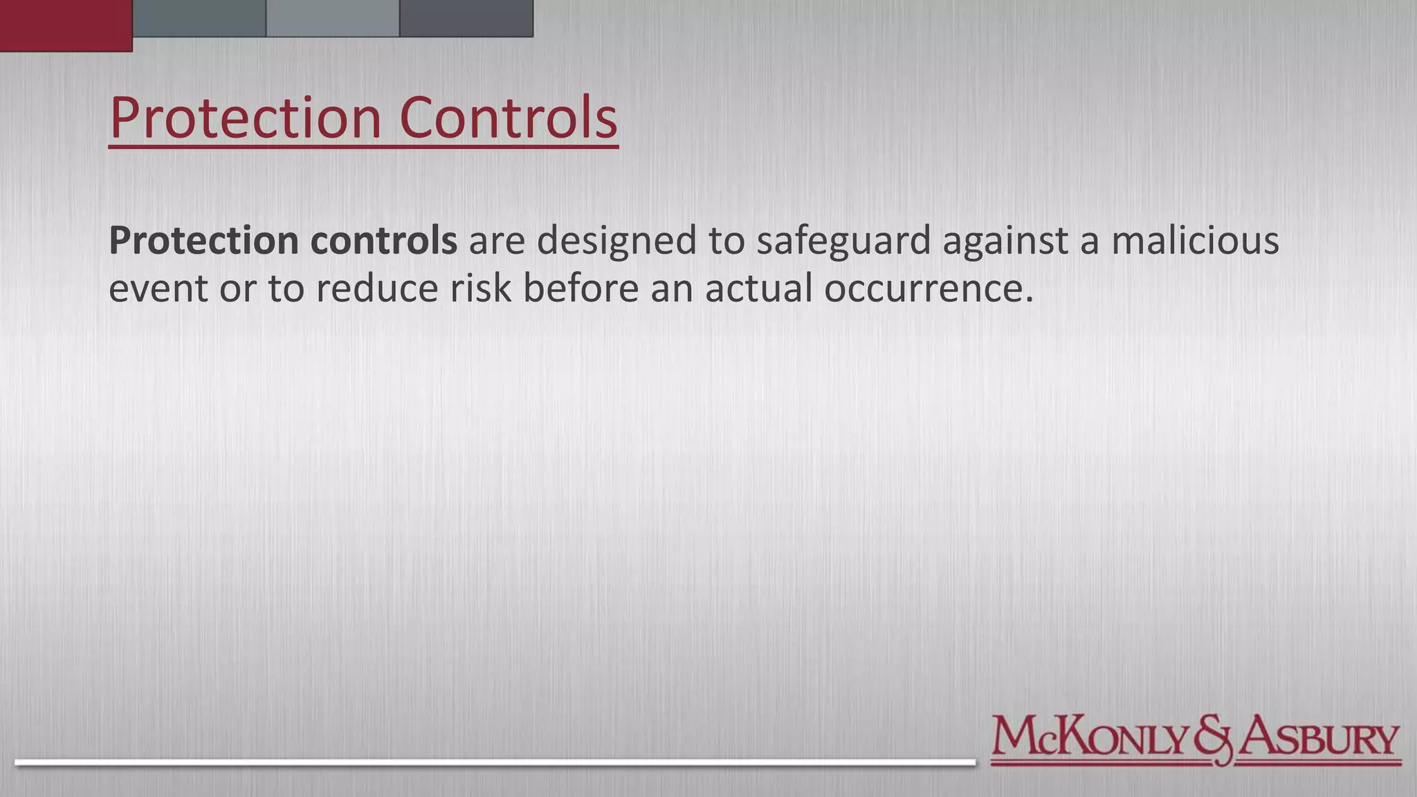 Protection Controls
Protection controls are designed to safeguard against a malicious
event or to reduce risk before an actual occurrence.
 