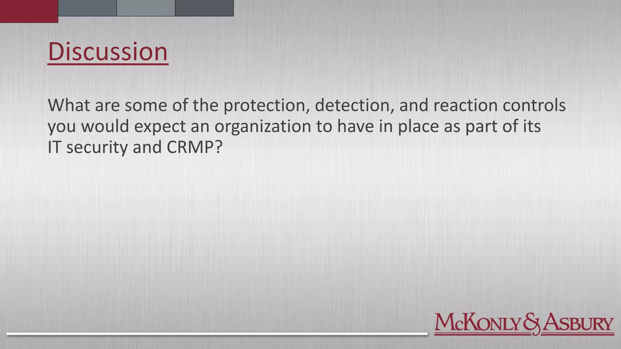 Discussion
What are some of the protection, detection, and reaction controls
you would expect an organization to have in place as part of its
IT security and CRMP?
 