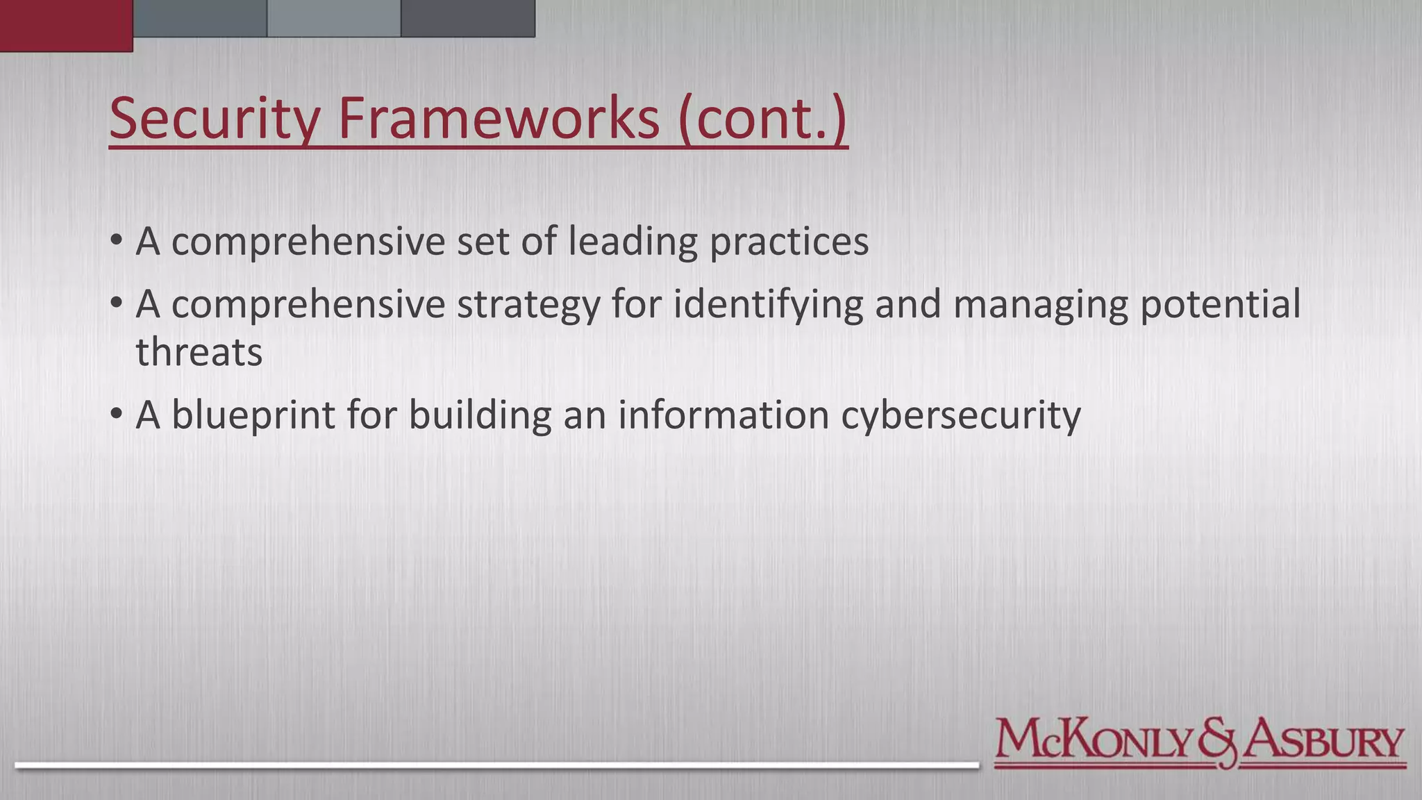 Security Frameworks (cont.)
• A comprehensive set of leading practices
• A comprehensive strategy for identifying and managing potential
threats
• A blueprint for building an information cybersecurity
 