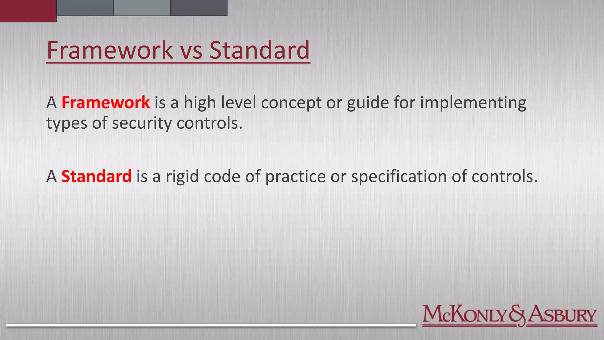 Framework vs Standard
A Framework is a high level concept or guide for implementing
types of security controls.
A Standard is a rigid code of practice or specification of controls.
 