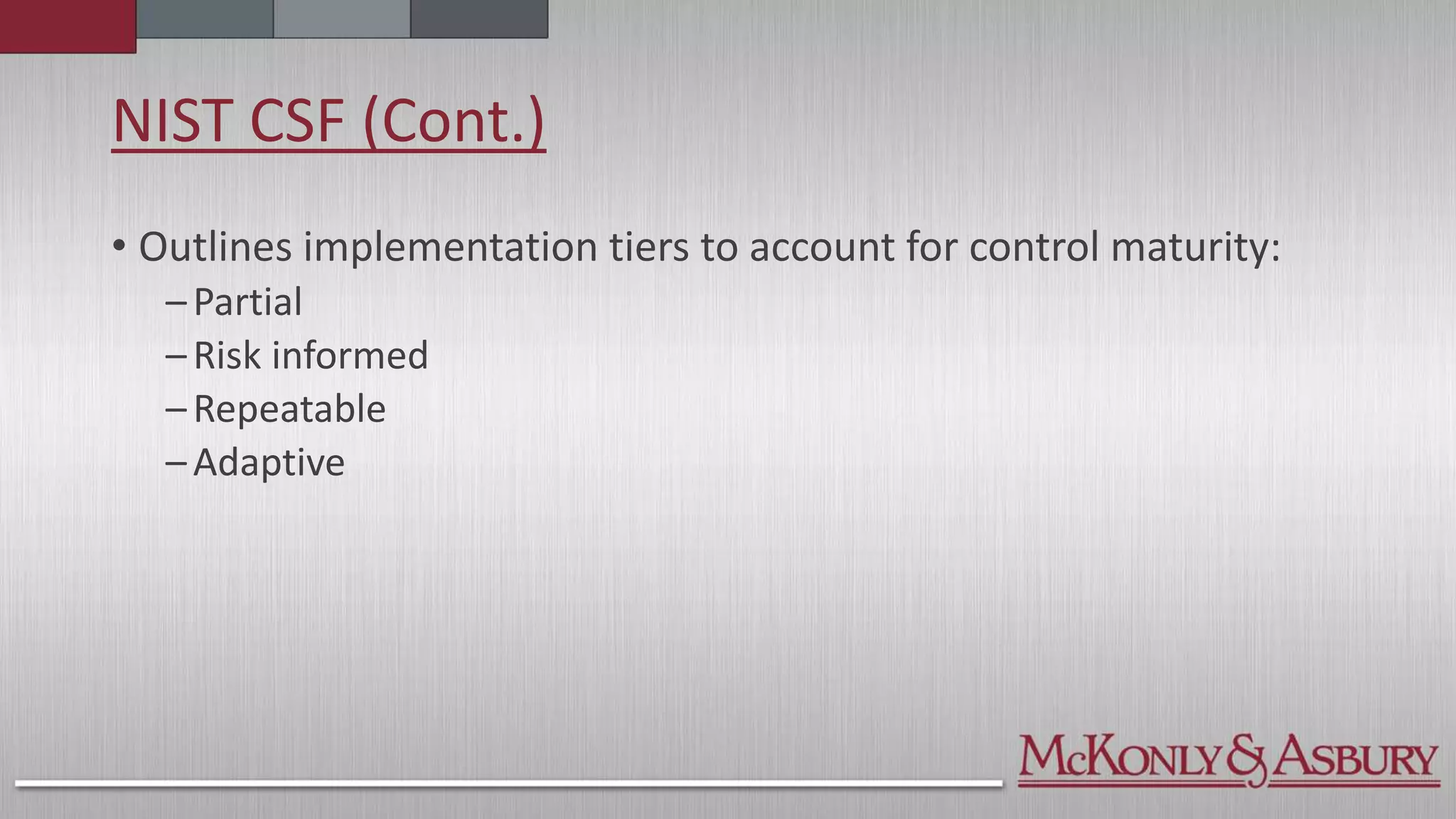 NIST CSF (Cont.)
• Outlines implementation tiers to account for control maturity:
–Partial
–Risk informed
–Repeatable
–Adaptive
 