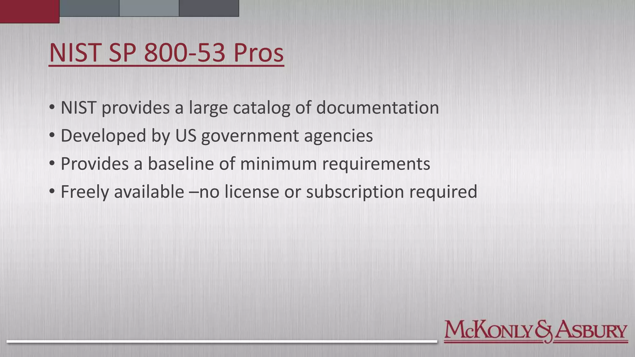 NIST SP 800-53 Pros
• NIST provides a large catalog of documentation
• Developed by US government agencies
• Provides a baseline of minimum requirements
• Freely available –no license or subscription required
 