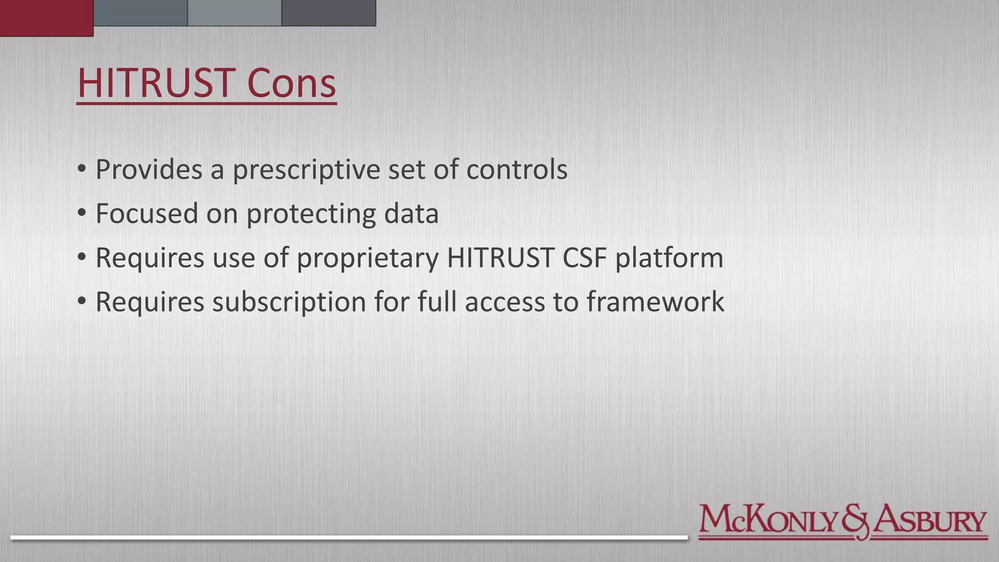 HITRUST Cons
• Provides a prescriptive set of controls
• Focused on protecting data
• Requires use of proprietary HITRUST CSF platform
• Requires subscription for full access to framework
 