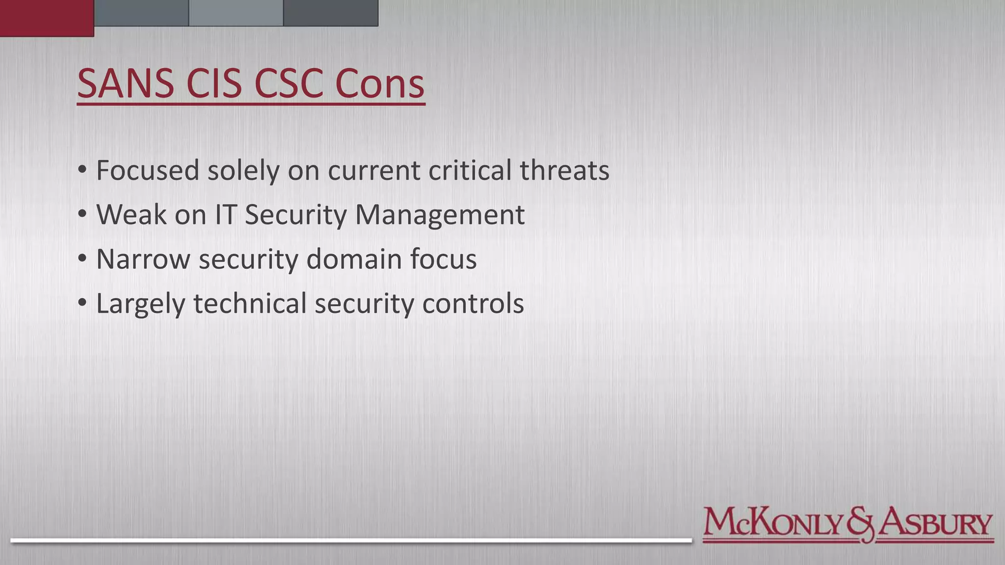 SANS CIS CSC Cons
• Focused solely on current critical threats
• Weak on IT Security Management
• Narrow security domain focus
• Largely technical security controls
 