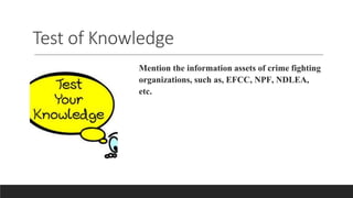 Test of Knowledge
Mention the information assets of crime fighting
organizations, such as, EFCC, NPF, NDLEA,
etc.
 