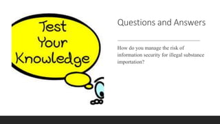 Questions and Answers
How do you manage the risk of
information security for illegal substance
importation?
 