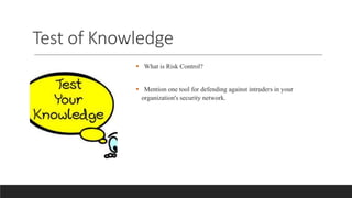 Test of Knowledge
 What is Risk Control?
 Mention one tool for defending against intruders in your
organization's security network.
 