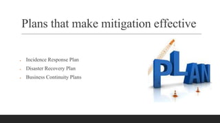 Plans that make mitigation effective
 Incidence Response Plan
 Disaster Recovery Plan
 Business Continuity Plans
 