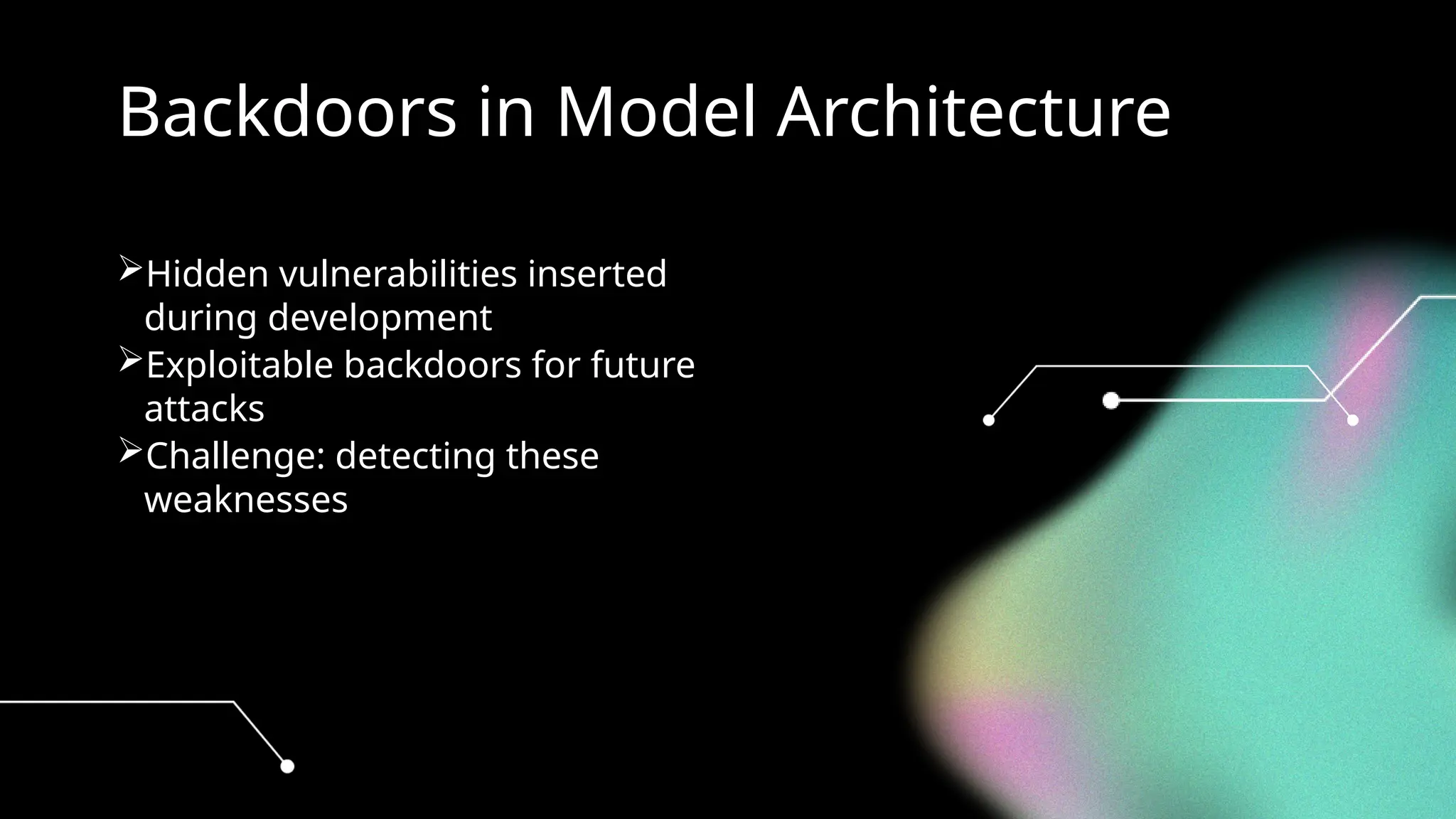 Backdoors in Model Architecture
Hidden vulnerabilities inserted
during development
Exploitable backdoors for future
attacks
Challenge: detecting these
weaknesses
 