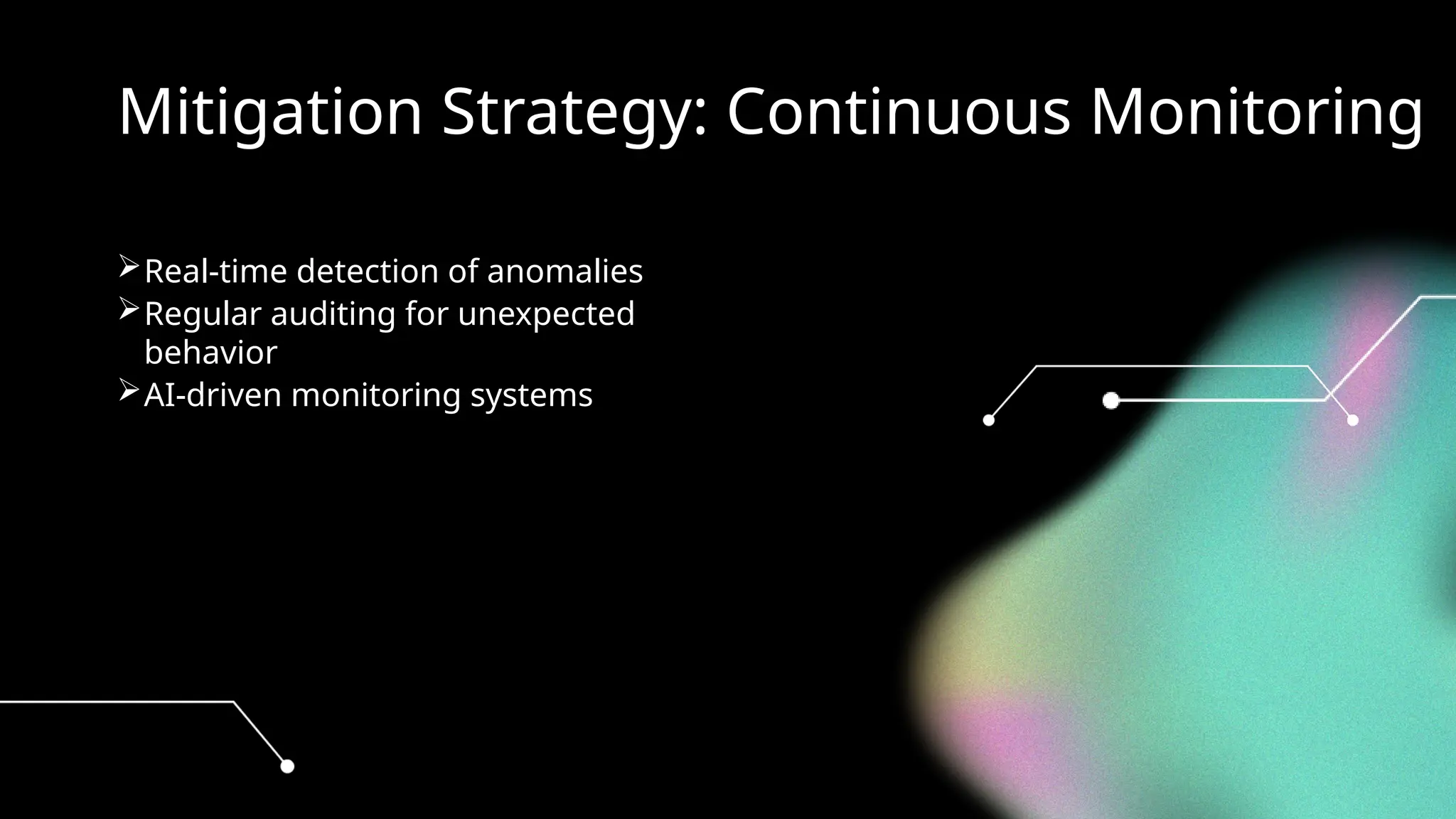 Mitigation Strategy: Continuous Monitoring
Real-time detection of anomalies
Regular auditing for unexpected
behavior
AI-driven monitoring systems
 